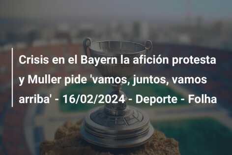 Crisis en el Bayern la afición protesta y Muller pide ‘vamos, juntos, vamos arriba’ – 16/02/2024 – Deporte – Folha