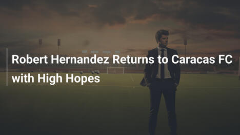 Robert Hernandez Ritorna al Caracas FC con Grandi Speranze