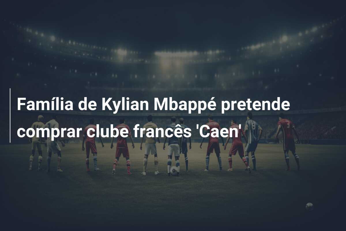 Família de Kylian Mbappé pretende comprar clube francês ‘Caen’