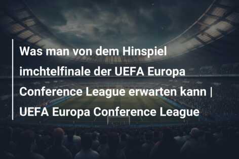 Was man von dem Hinspiel imchtelfinale der UEFA Europa Conference League erwarten kann | UEFA Europa Conference League