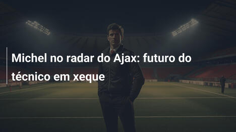 Michel no radar do Ajax: futuro do técnico em xeque