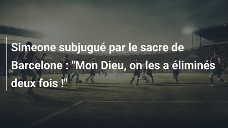 Simeone subjugué par le sacre de Barcelone : "Mon Dieu, on les a éliminés deux fois !"