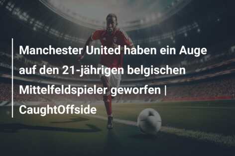 Manchester United haben ein Auge auf den 21-jährigen belgischen Mittelfeldspieler geworfen | CaughtOffside