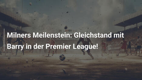 Milners Meilenstein: Gleichstand mit Barry in der Premier League!