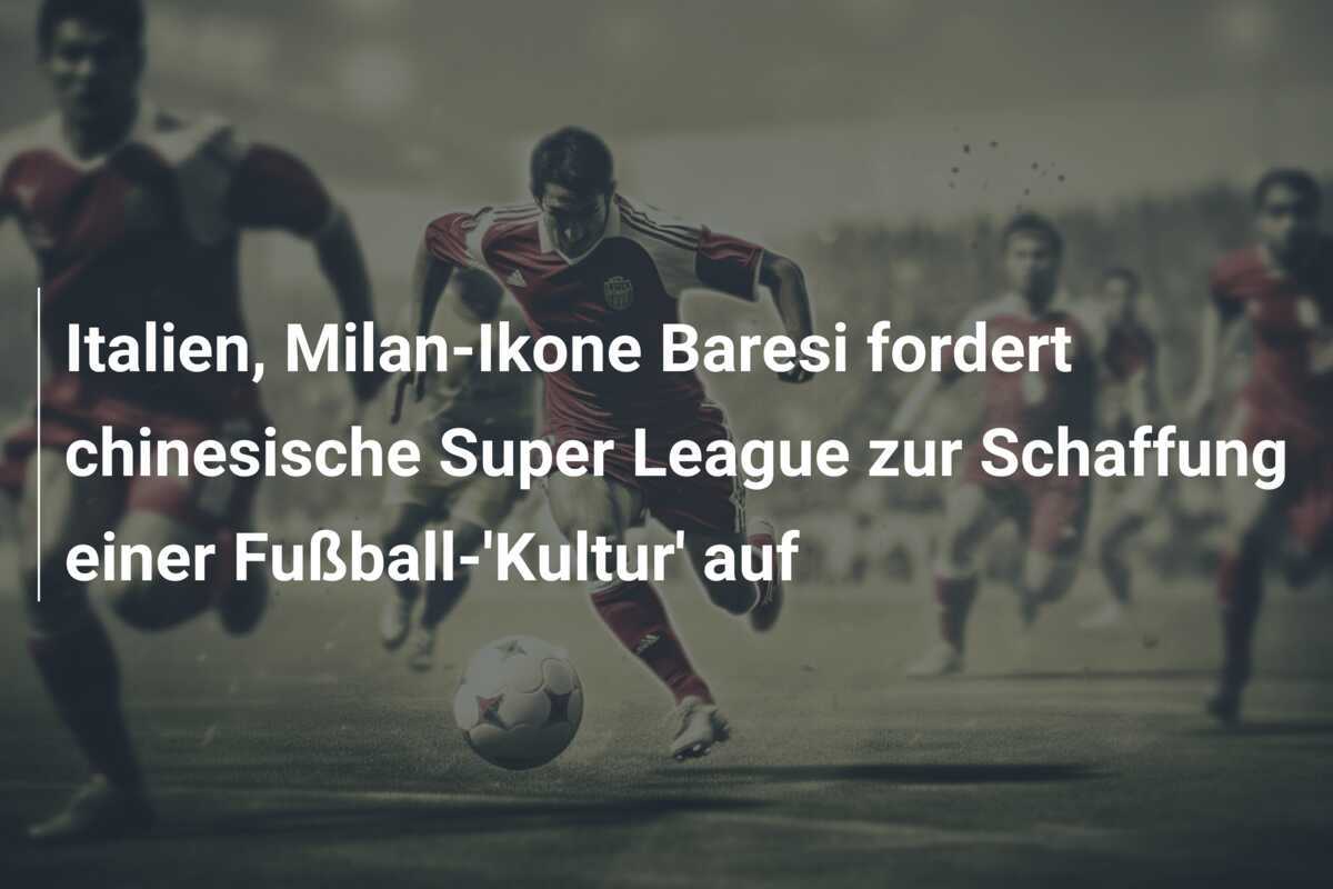 Italien, Milan-Ikone Baresi fordert chinesische Super League zur Schaffung einer Fußball-'Kultur' auf