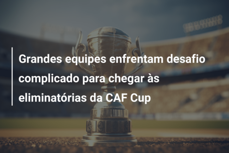 Grandes equipes enfrentam desafio complicado para chegar às eliminatórias da CAF Cup