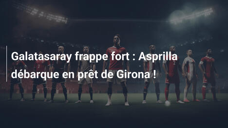 Galatasaray frappe fort : Asprilla débarque en prêt de Girona !