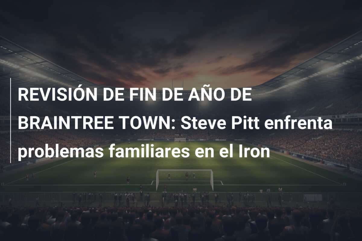 REVISIÓN DE FIN DE AÑO DE BRAINTREE TOWN: Steve Pitt enfrenta problemas familiares en el Iron