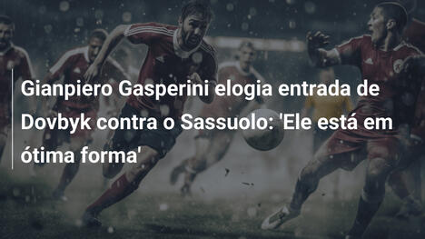 Gianpiero Gasperini elogia entrada de Dovbyk contra o Sassuolo: 'Ele está em ótima forma'