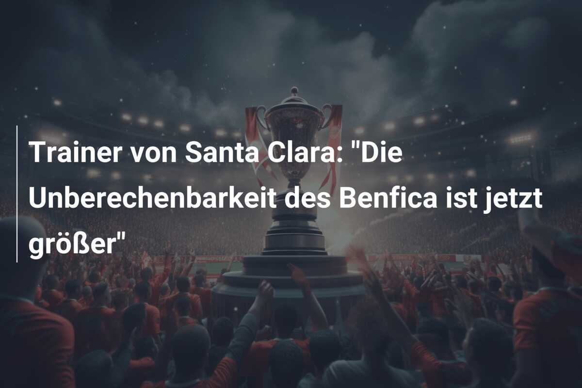 Trainer von Santa Clara: "Die Unberechenbarkeit des Benfica ist jetzt größer"