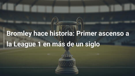 Bromley hace historia: Primer ascenso a la League 1 en más de un siglo