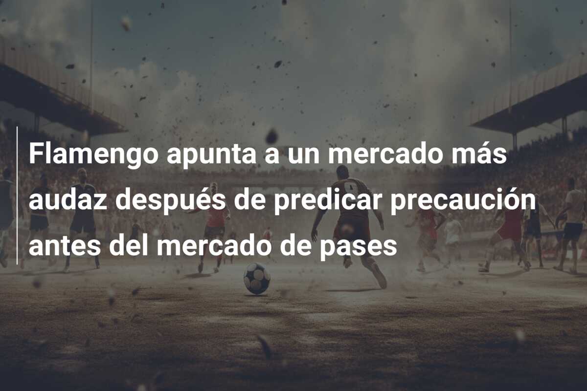 Flamengo apunta a un mercado más audaz después de predicar precaución antes del mercado de pases
