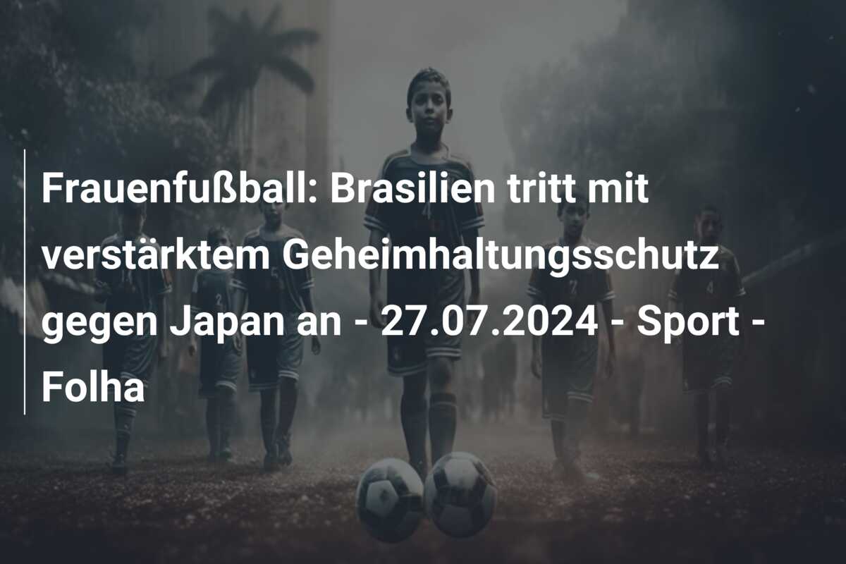 Frauenfußball: Brasilien tritt mit verstärktem Geheimhaltungsschutz gegen Japan an – 27.07.2024 – Sport – Folha