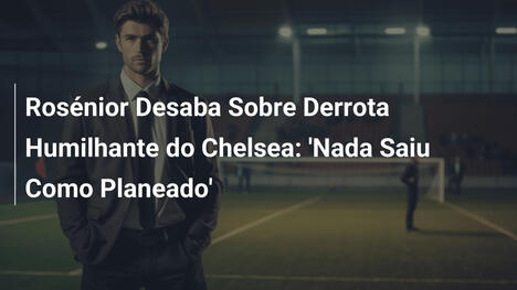 Rosénior Desaba Sobre Derrota Humilhante do Chelsea: 'Nada Saiu Como Planeado'
