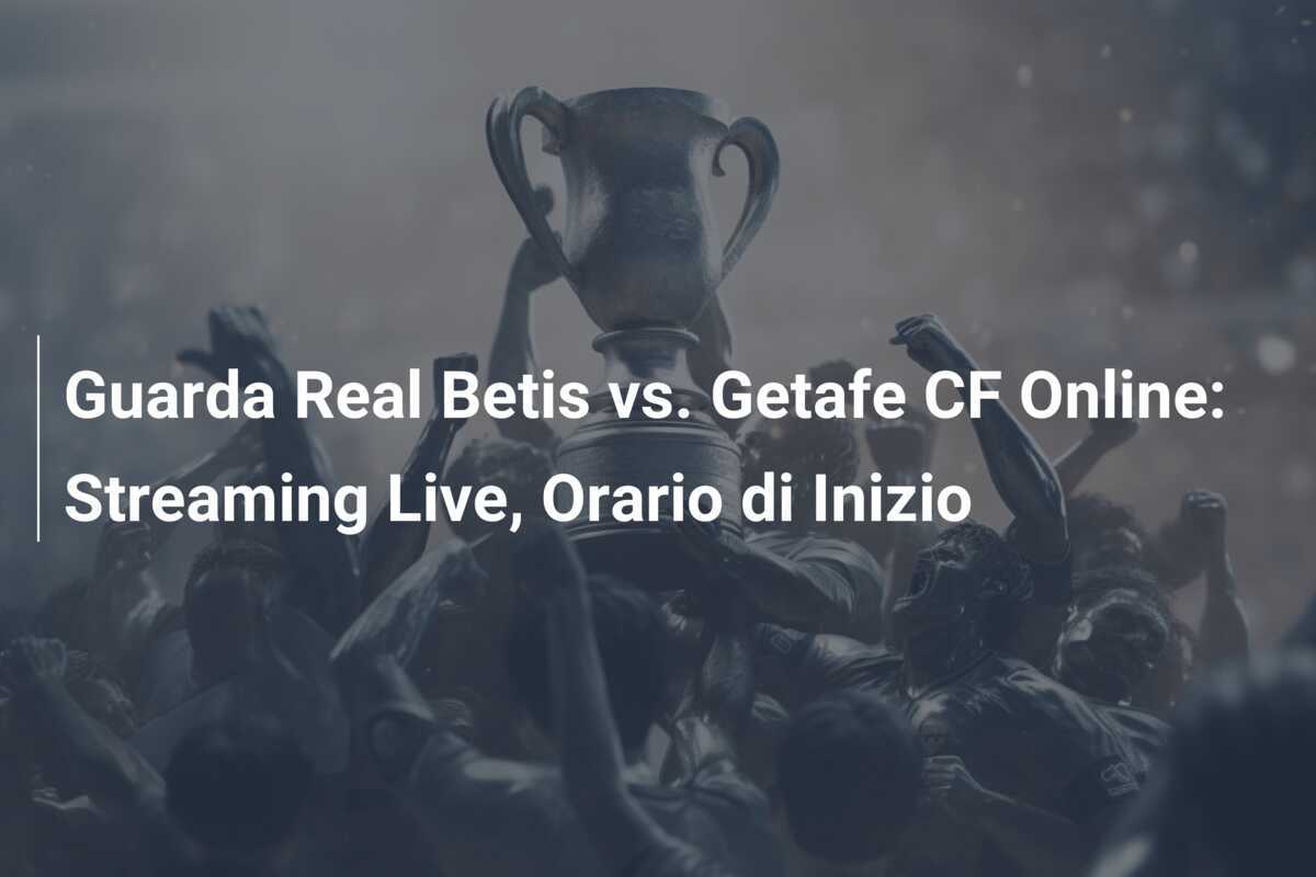 Guarda Real Betis vs. Getafe CF Online: Streaming Live, Orario di Inizio