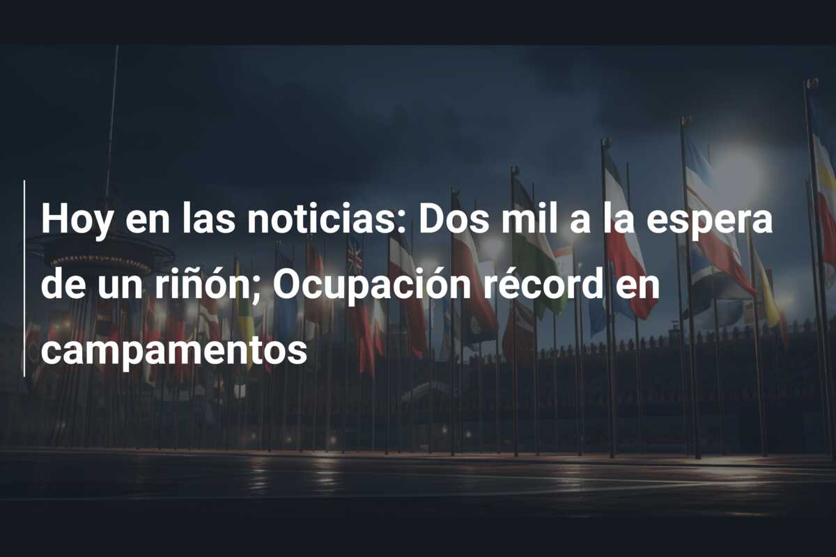 Hoy en las noticias: Dos mil a la espera de un riñón; Ocupación récord en campamentos