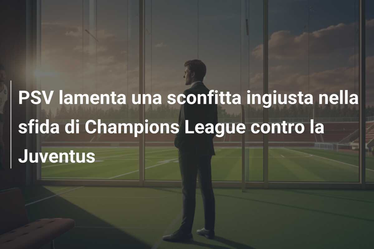PSV lamenta una sconfitta ingiusta nella sfida di Champions League contro la Juventus