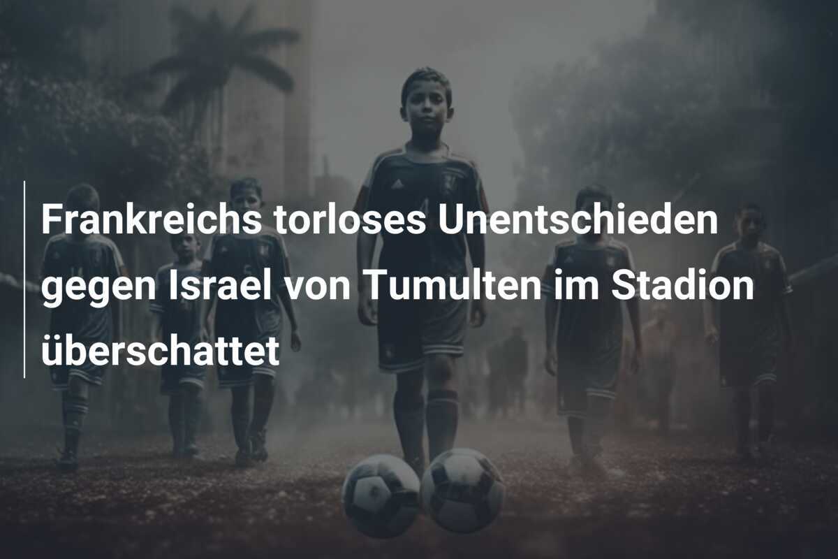 Frankreichs torloses Unentschieden gegen Israel von Tumulten im Stadion überschattet