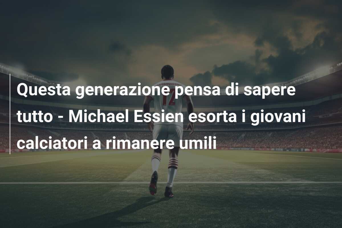 Questa generazione pensa di sapere tutto - Michael Essien esorta i giovani calciatori a rimanere umili