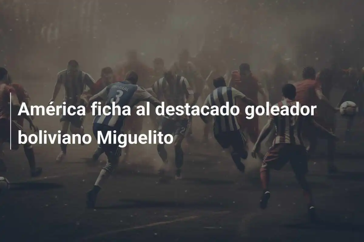 América ficha al destacado goleador boliviano Miguelito