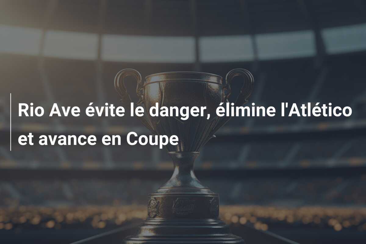 Rio Ave évite le danger, élimine l'Atlético et avance en Coupe