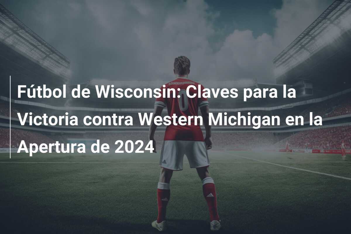 Fútbol de Wisconsin: Claves para la Victoria contra Western Michigan en la Apertura de 2024