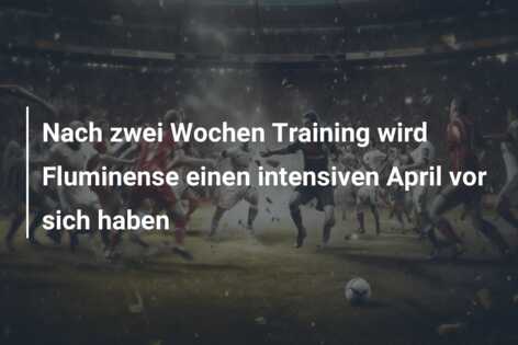 Nach zwei Wochen Training wird Fluminense einen intensiven April vor sich haben