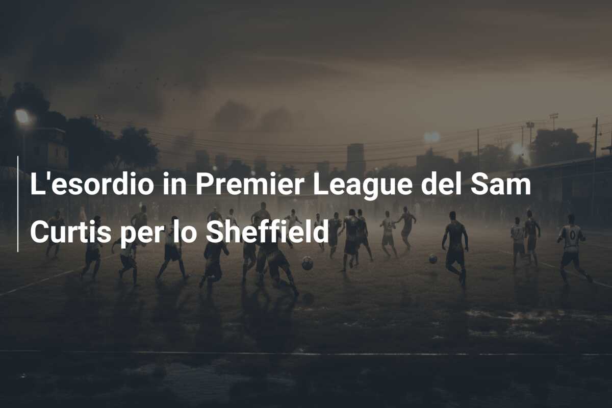 L’esordio in Premier League del Sam Curtis per lo Sheffield