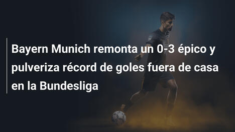 Bayern Munich remonta un 0-3 épico y pulveriza récord de goles fuera de casa en la Bundesliga