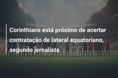 Corinthians está próximo de acertar contratação de lateral equatoriano, segundo jornalista