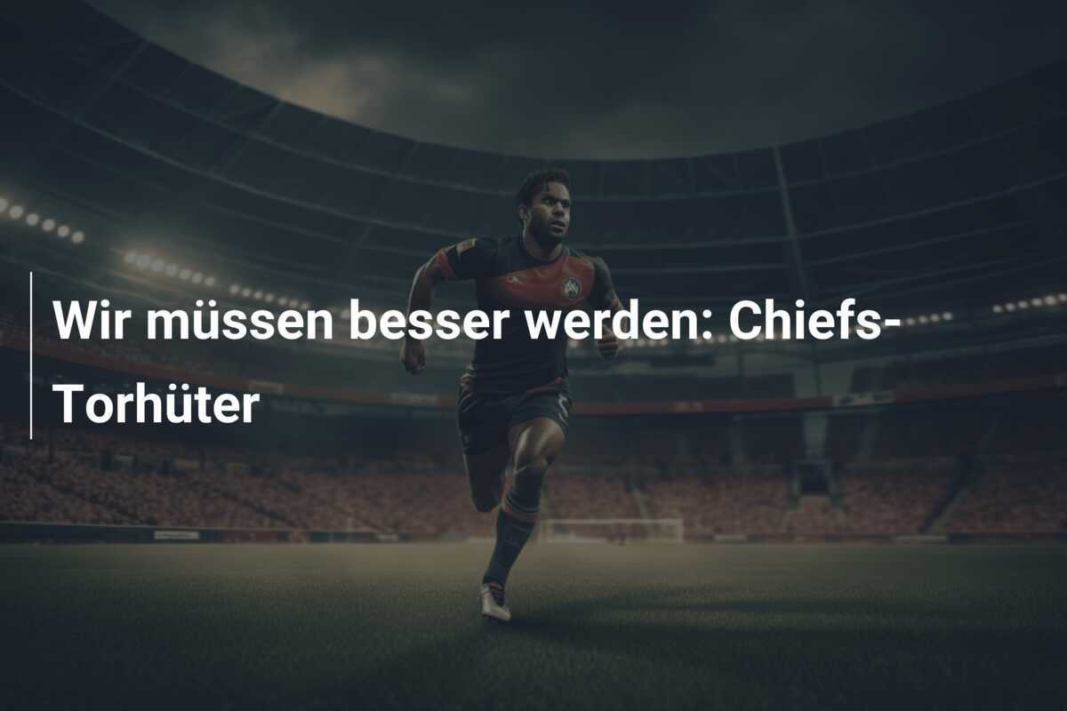 Wir müssen besser werden: Chiefs-Torhüter