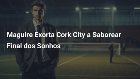 Maguire Exorta Cork City a Saborear Final dos Sonhos