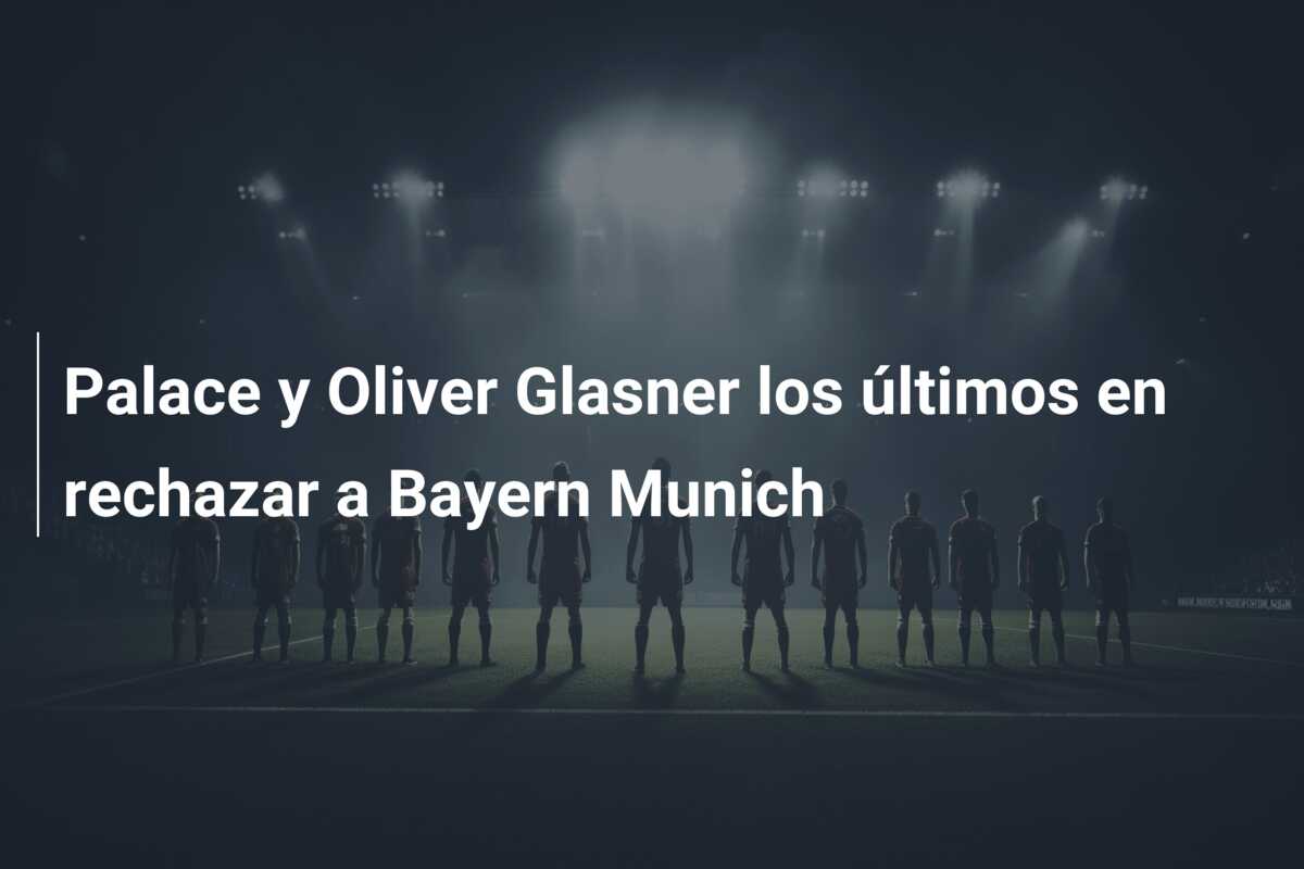 Palace y Oliver Glasner los últimos en rechazar a Bayern Munich