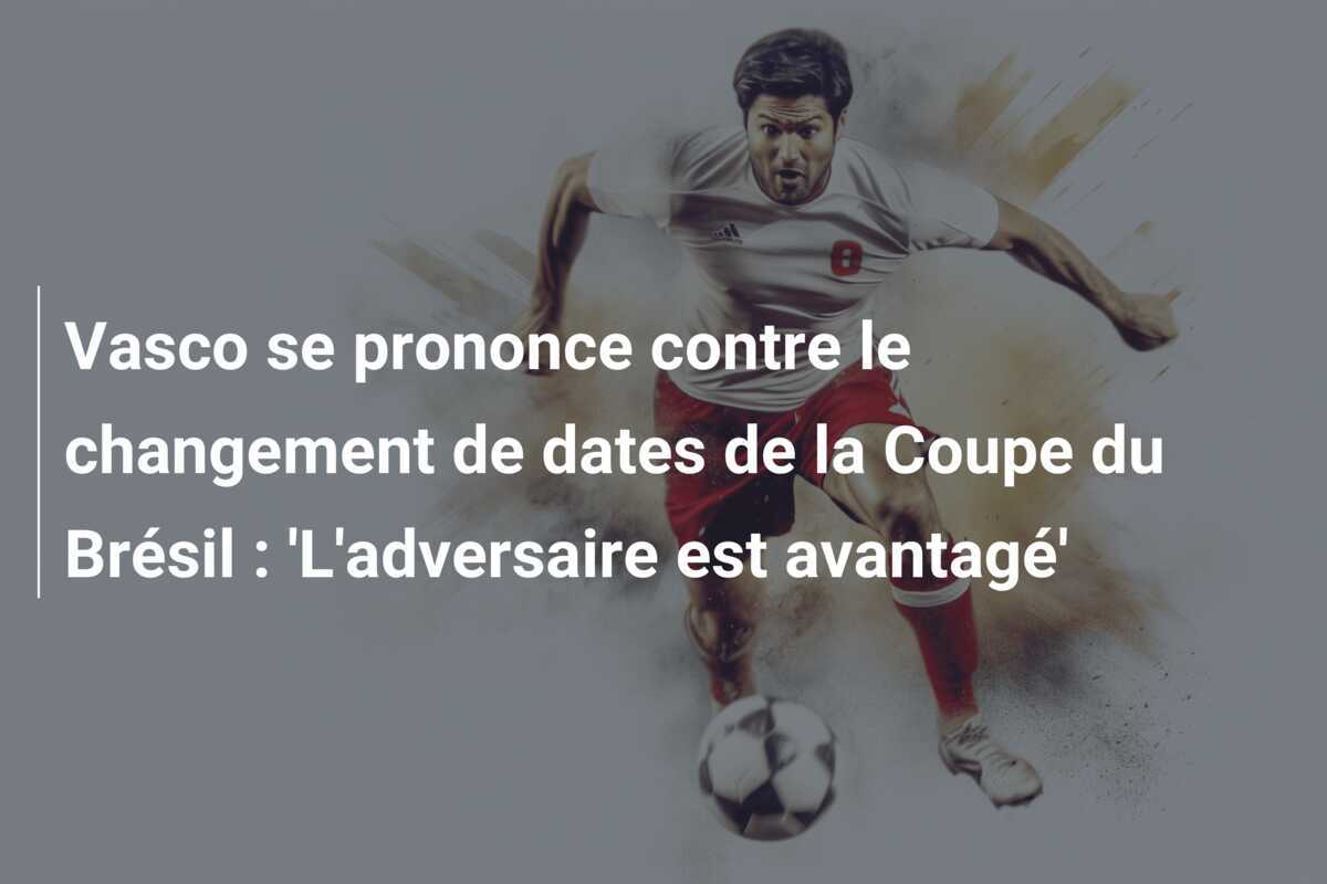 Vasco se prononce contre le changement de dates de la Coupe du Brésil : 'L'adversaire est avantagé'