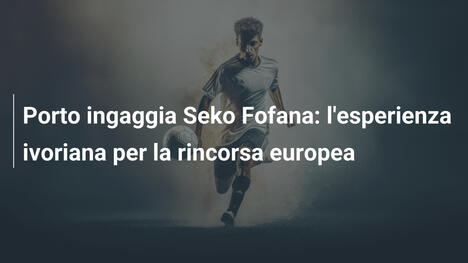 Porto ingaggia Seko Fofana: l'esperienza ivoriana per la rincorsa europea