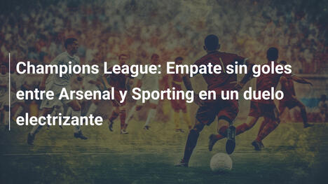 Champions League: Empate sin goles entre Arsenal y Sporting en un duelo electrizante