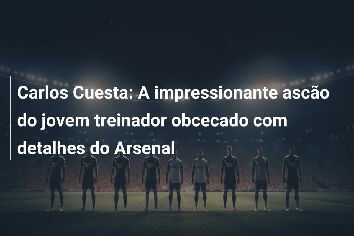 Carlos Cuesta: A impressionante ascão do jovem treinador obcecado com detalhes do Arsenal