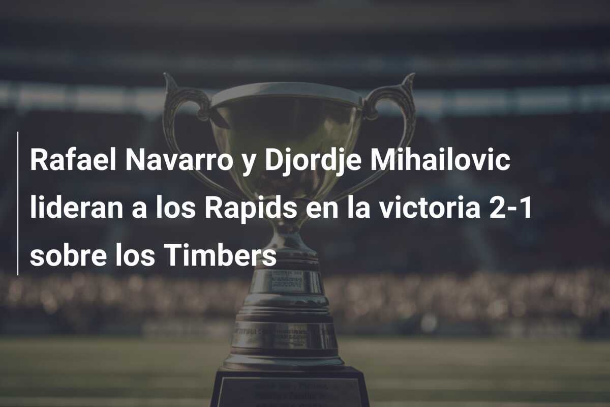 Rafael Navarro y Djordje Mihailovic lideran a los Rapids en la victoria 2-1 sobre los Timbers