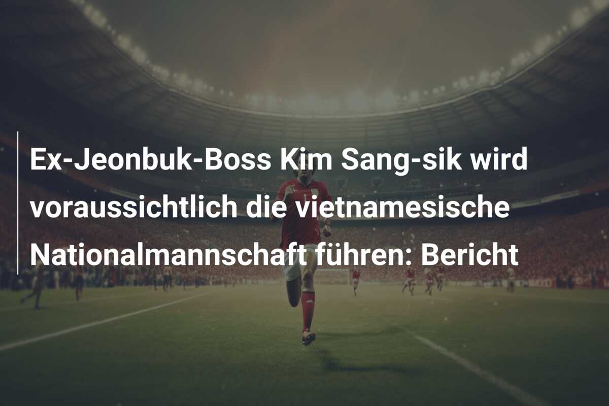 Ex-Jeonbuk-Boss Kim Sang-sik wird voraussichtlich die vietnamesische Nationalmannschaft führen: Bericht