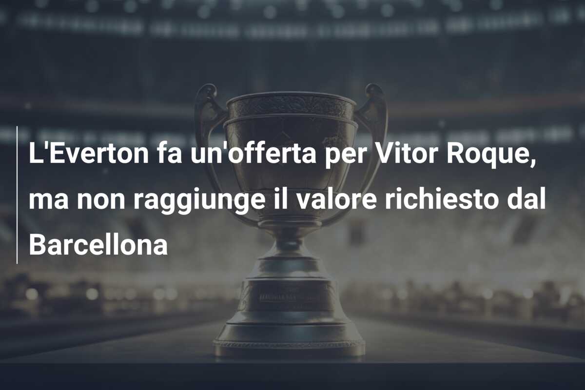 L’Everton fa un’offerta per Vitor Roque, ma non raggiunge il valore richiesto dal Barcellona