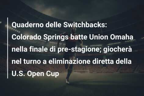 Quaderno delle Switchbacks: Colorado Springs batte Union Omaha nella finale di pre-stagione; giocherà nel turno a eliminazione diretta della U.S. Open Cup