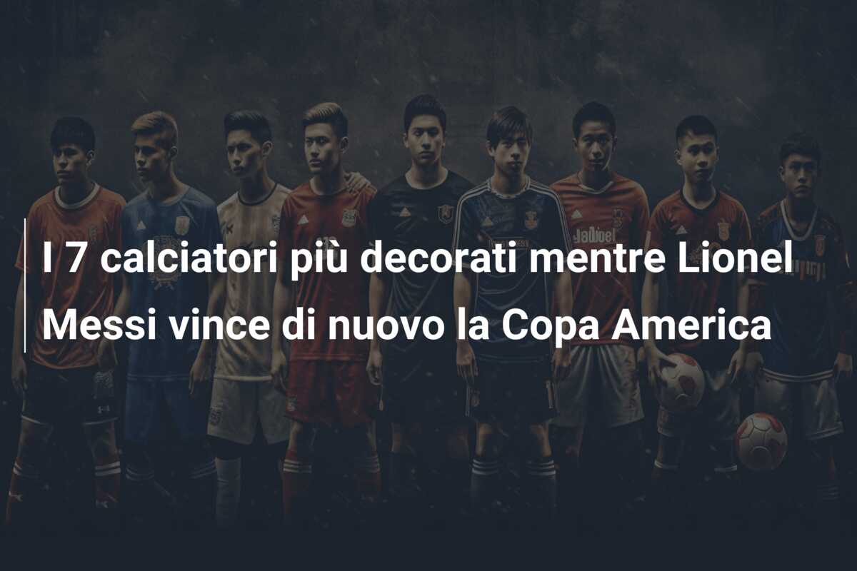 I 7 calciatori più decorati mentre Lionel Messi vince di nuovo la Copa America