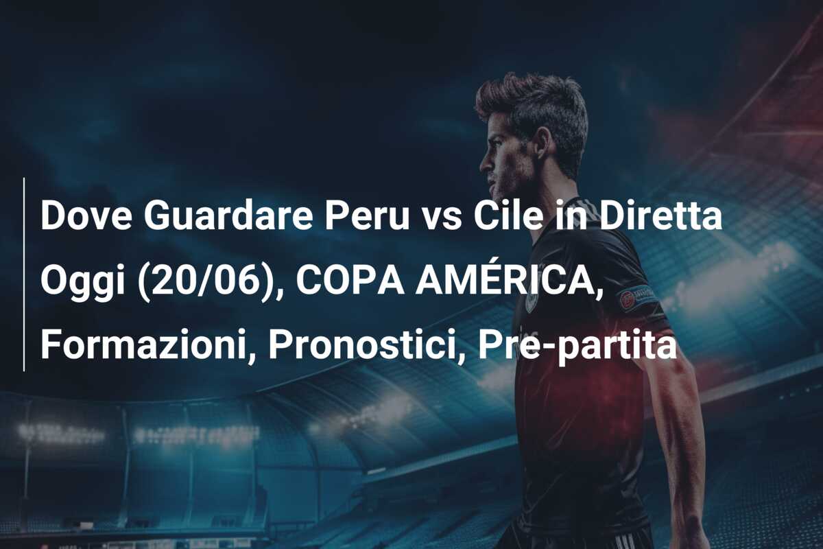 Dove Guardare Peru vs Cile in Diretta Oggi (20/06), COPA AMÉRICA, Formazioni, Pronostici, Pre-partita
