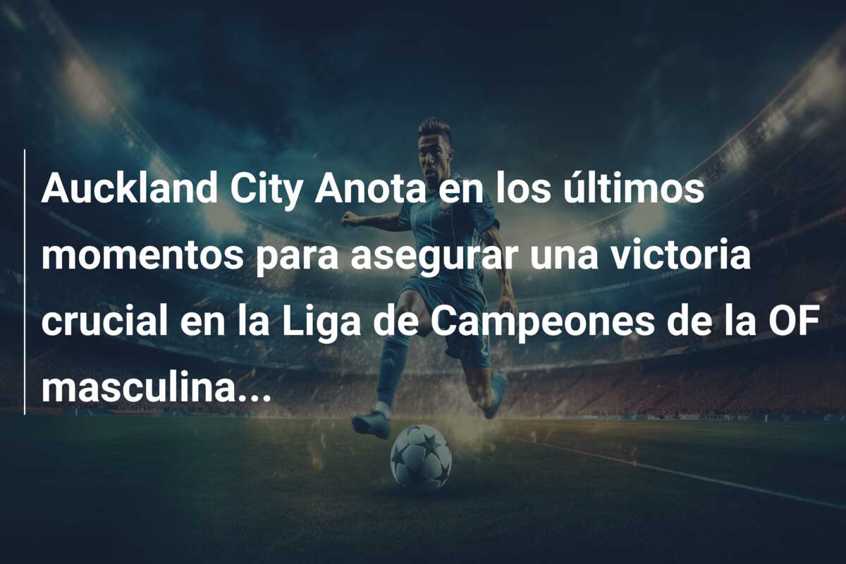 Auckland City Anota en los últimos momentos para asegurar una victoria crucial en la Liga de Campeones de la OF masculina…