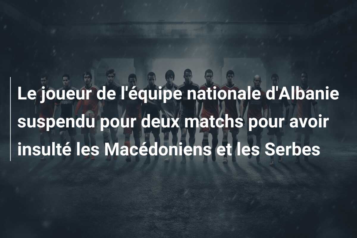 Le joueur de l’équipe nationale d’Albanie suspendu pour deux matchs pour avoir insulté les Macédoniens et les Serbes