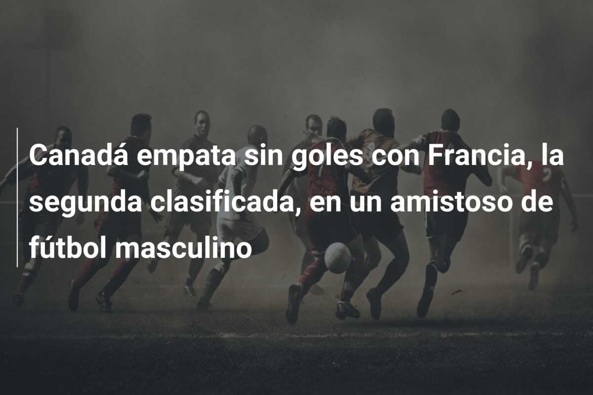 Canadá empata sin goles con Francia, la segunda clasificada, en un amistoso de fútbol masculino