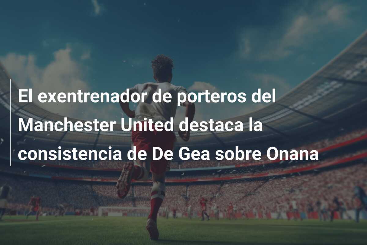 El exentrenador de porteros del Manchester United destaca la consistencia de De Gea sobre Onana