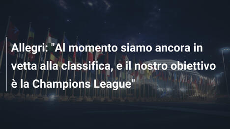 Allegri: "Al momento siamo ancora in vetta alla classifica, e il nostro obiettivo è la Champions League"