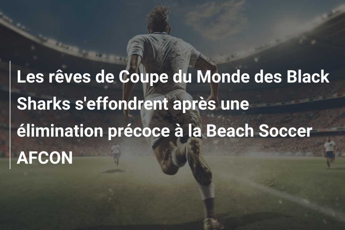 Les rêves de Coupe du Monde des Black Sharks s'effondrent après une élimination précoce à la Beach Soccer AFCON