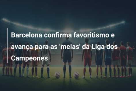 Barcelona confirma favoritismo e avança para as ‘meias’ da Liga dos Campeones